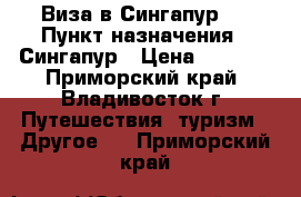 Виза в Сингапур!! › Пункт назначения ­ Сингапур › Цена ­ 3 500 - Приморский край, Владивосток г. Путешествия, туризм » Другое   . Приморский край